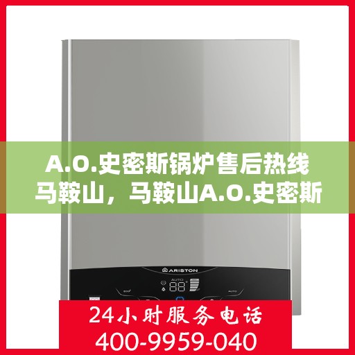 A.O.史密斯锅炉售后热线马鞍山，马鞍山A.O.史密斯锅炉售后热线专业服务，让您安心无忧