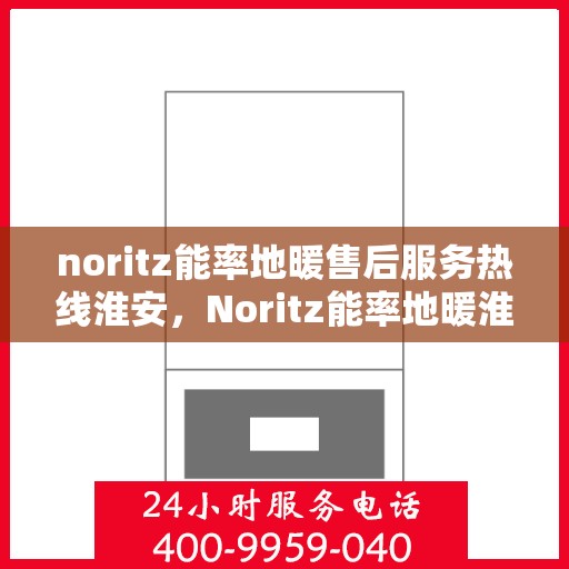 noritz能率地暖售后服务热线淮安，Noritz能率地暖淮安售后服务热线全解析