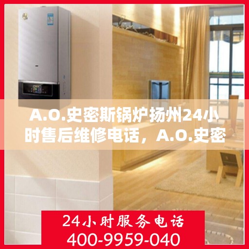 A.O.史密斯锅炉扬州24小时售后维修电话，A.O.史密斯锅炉扬州全天候售后维修服务热线