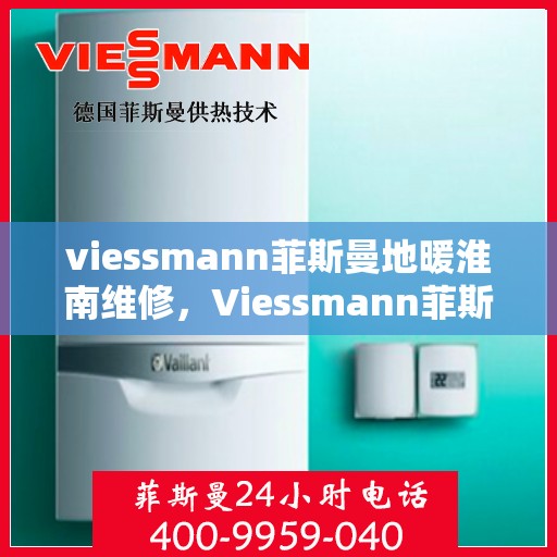 viessmann菲斯曼地暖淮南维修，Viessmann菲斯曼地暖淮南专业维修服务指南