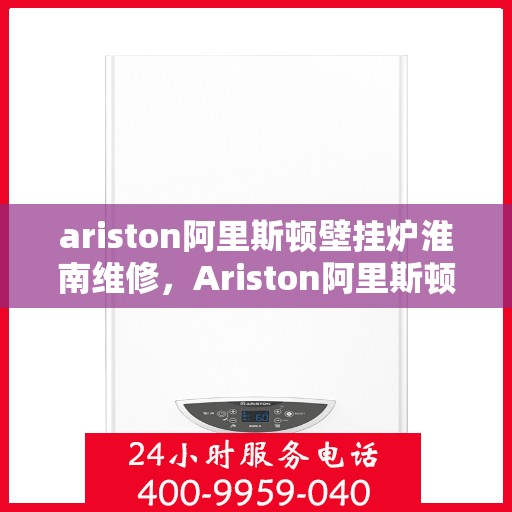 ariston阿里斯顿壁挂炉淮南维修，Ariston阿里斯顿壁挂炉淮南专业维修服务