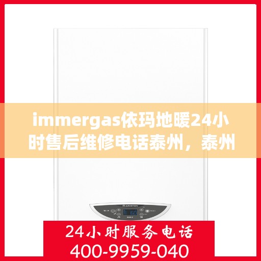 immergas依玛地暖24小时售后维修电话泰州，泰州immergas依玛地暖全天候售后维修服务热线公布