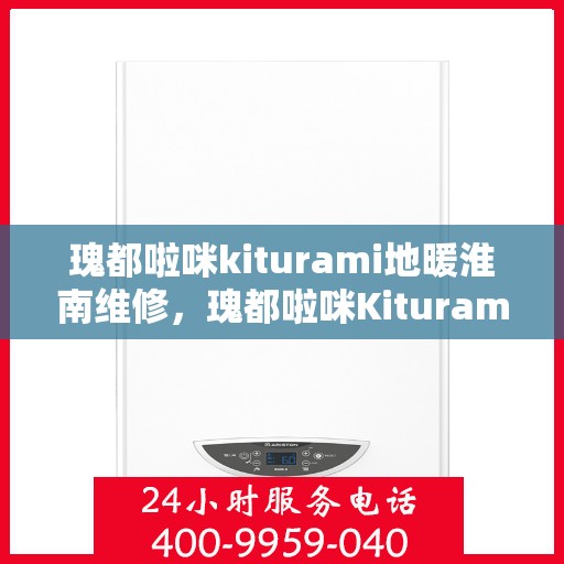 瑰都啦咪kiturami地暖淮南维修，瑰都啦咪Kiturami地暖淮南专业维修服务