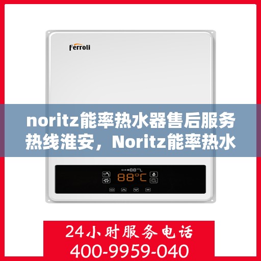 noritz能率热水器售后服务热线淮安，Noritz能率热水器淮安售后服务热线全解析