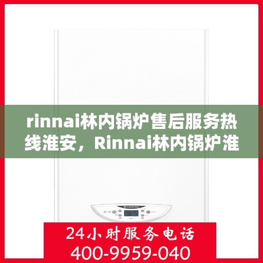 rinnai林内锅炉售后服务热线淮安，Rinnai林内锅炉淮安售后服务热线全解析