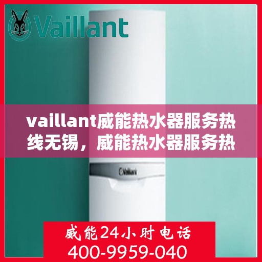 vaillant威能热水器服务热线无锡，威能热水器服务热线在无锡，专业维修与售后支持
