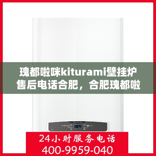 瑰都啦咪kiturami壁挂炉售后电话合肥，合肥瑰都啦咪Kiturami壁挂炉售后电话及维修服务指南