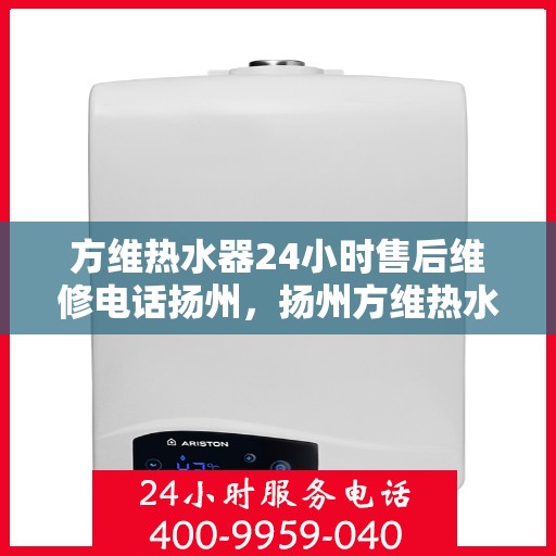 方维热水器24小时售后维修电话扬州，扬州方维热水器全天候售后维修服务热线