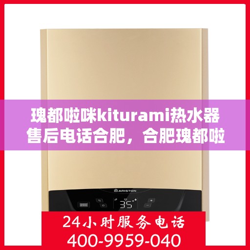 瑰都啦咪kiturami热水器售后电话合肥，合肥瑰都啦咪Kiturami热水器售后电话及服务一览