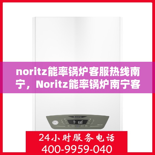 noritz能率锅炉客服热线南宁，Noritz能率锅炉南宁客服热线全解析