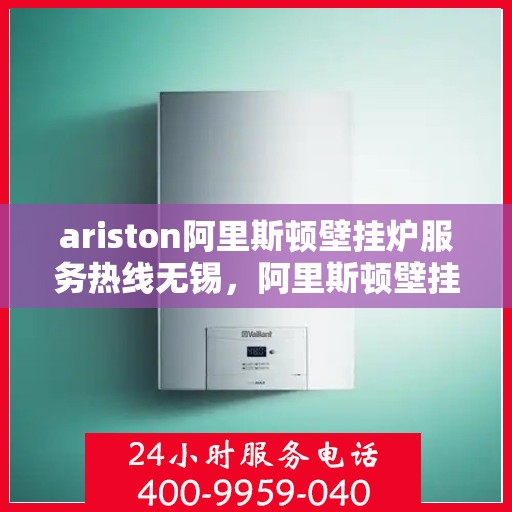 ariston阿里斯顿壁挂炉服务热线无锡，阿里斯顿壁挂炉无锡服务热线，专业解决您的壁挂炉问题