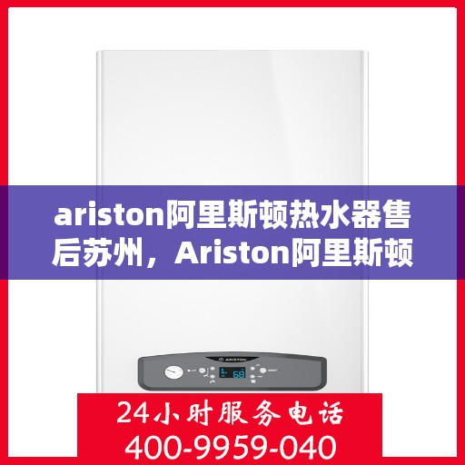 ariston阿里斯顿热水器售后苏州，Ariston阿里斯顿热水器苏州售后服务中心，专业维修与贴心服务