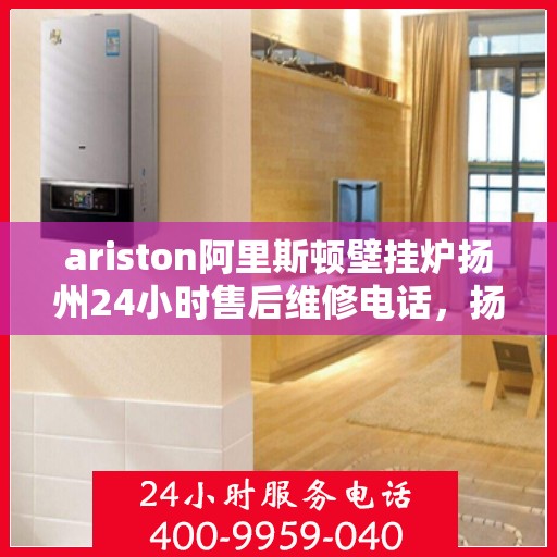 ariston阿里斯顿壁挂炉扬州24小时售后维修电话，扬州Ariston阿里斯顿壁挂炉全天候售后维修服务热线