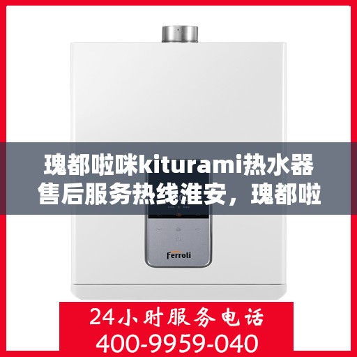 瑰都啦咪kiturami热水器售后服务热线淮安，瑰都啦咪kiturami热水器淮安售后服务热线全解析