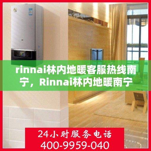 rinnai林内地暖客服热线南宁，Rinnai林内地暖南宁客服热线全攻略