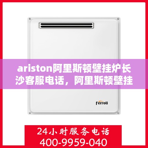 ariston阿里斯顿壁挂炉长沙客服电话，阿里斯顿壁挂炉长沙客服热线，专业解答与售后无忧