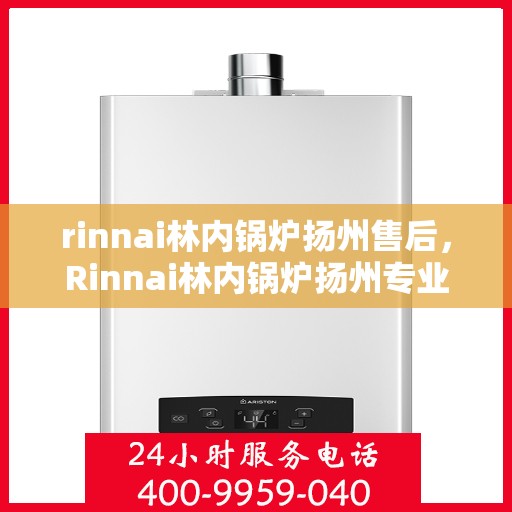 rinnai林内锅炉扬州售后，Rinnai林内锅炉扬州专业售后维修服务