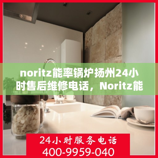 noritz能率锅炉扬州24小时售后维修电话，Noritz能率锅炉扬州全天候售后维修服务热线公布