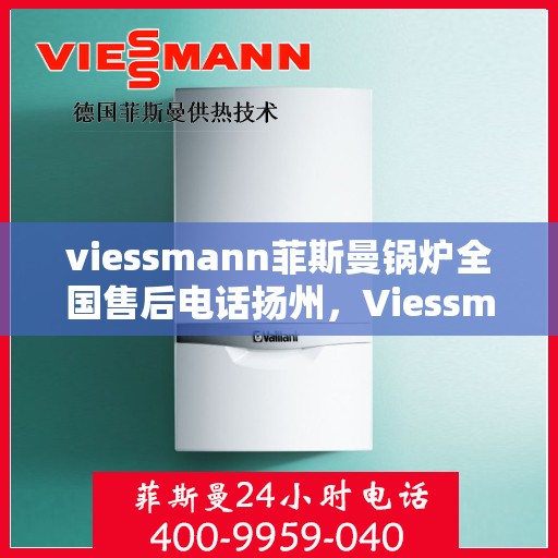 viessmann菲斯曼锅炉全国售后电话扬州，Viessmann菲斯曼锅炉扬州售后热线及维修服务指南