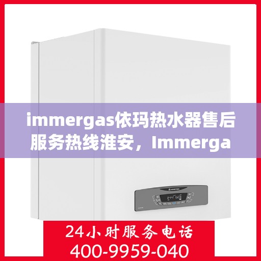 immergas依玛热水器售后服务热线淮安，Immergas依玛热水器淮安售后服务热线详解