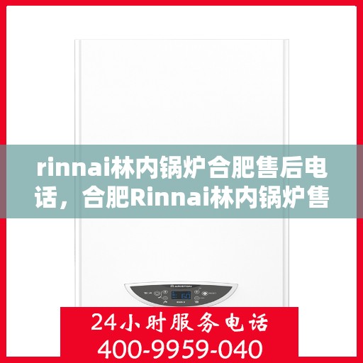 rinnai林内锅炉合肥售后电话，合肥Rinnai林内锅炉售后电话及服务一览