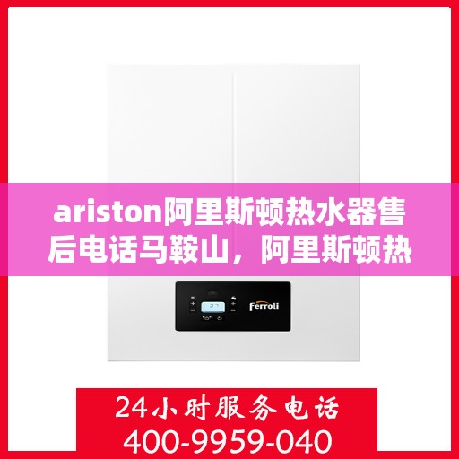 ariston阿里斯顿热水器售后电话马鞍山，阿里斯顿热水器马鞍山售后专线，专业服务触手可及
