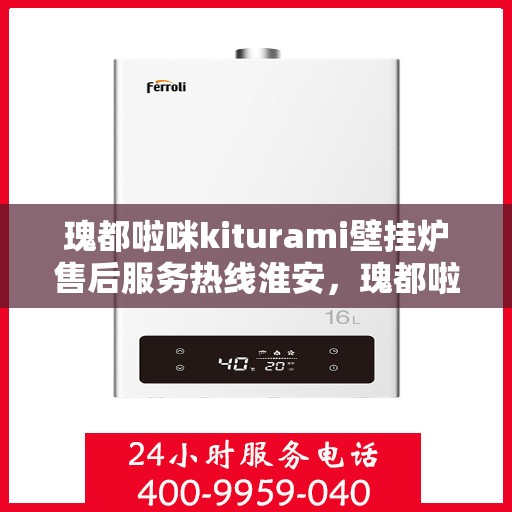 瑰都啦咪kiturami壁挂炉售后服务热线淮安，瑰都啦咪kiturami壁挂炉淮安售后服务热线全攻略