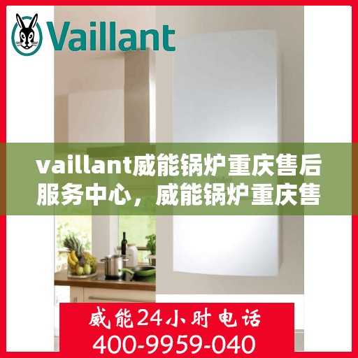 vaillant威能锅炉重庆售后服务中心，威能锅炉重庆售后服务中心，专业维修与贴心服务