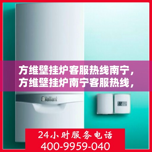 方维壁挂炉客服热线南宁，方维壁挂炉南宁客服热线，专业解答，温暖您的生活