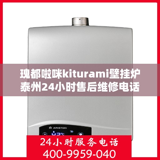 瑰都啦咪kiturami壁挂炉泰州24小时售后维修电话，瑰都啦咪kiturami壁挂炉泰州全天候专业售后维修服务热线