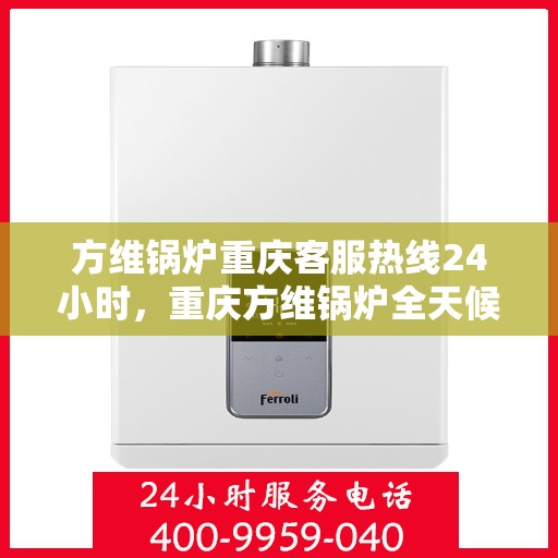 方维锅炉重庆客服热线24小时，重庆方维锅炉全天候客服热线，贴心服务，24小时不打烊
