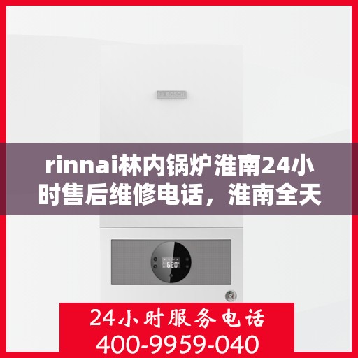 rinnai林内锅炉淮南24小时售后维修电话，淮南全天候售后维修热线，Rinnai林内锅炉专业维修服务