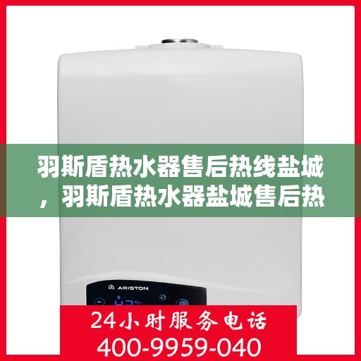 羽斯盾热水器售后热线盐城，羽斯盾热水器盐城售后热线专业服务