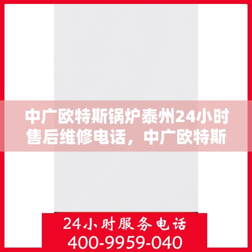 中广欧特斯锅炉泰州24小时售后维修电话，中广欧特斯锅炉泰州全天候售后维修服务热线