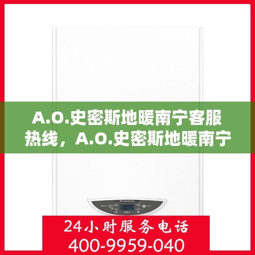 A.O.史密斯地暖南宁客服热线，A.O.史密斯地暖南宁客服热线，专业解答，温暖无忧