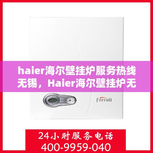 haier海尔壁挂炉服务热线无锡，Haier海尔壁挂炉无锡服务热线，专业维修与售后支持