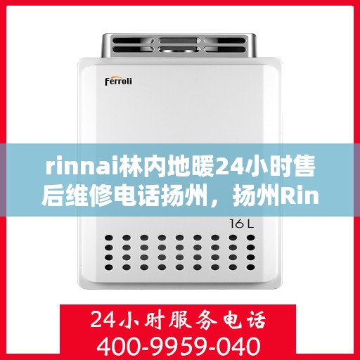 rinnai林内地暖24小时售后维修电话扬州，扬州Rinnai林内地暖全天候售后维修服务热线公布