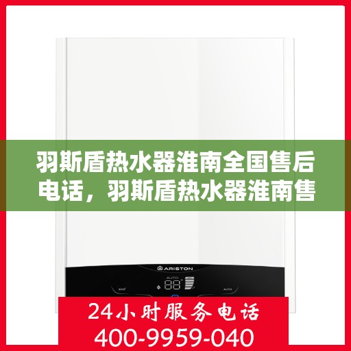 羽斯盾热水器淮南全国售后电话，羽斯盾热水器淮南售后全国服务热线及维修指南