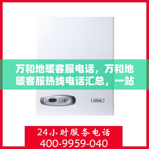 万和地暖客服电话，万和地暖客服热线电话汇总，一站式解决您的地暖问题！
