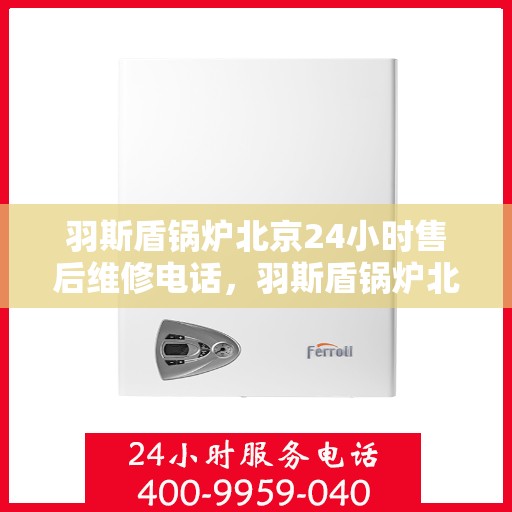 羽斯盾锅炉北京24小时售后维修电话，羽斯盾锅炉北京全天候售后维修服务热线