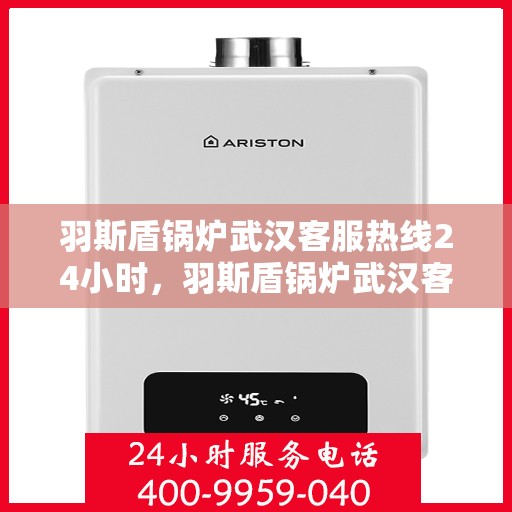 羽斯盾锅炉武汉客服热线24小时，羽斯盾锅炉武汉客服热线全天候服务，随时为您解答疑问