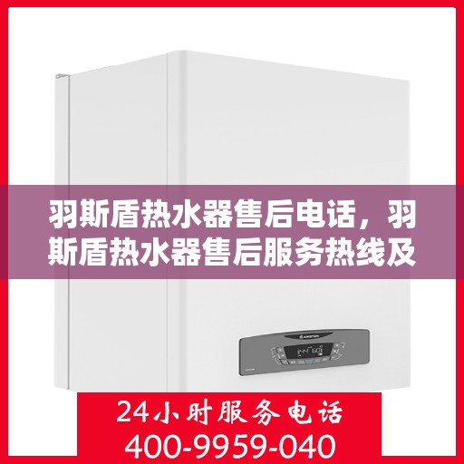 羽斯盾热水器售后电话，羽斯盾热水器售后服务热线及电话指南