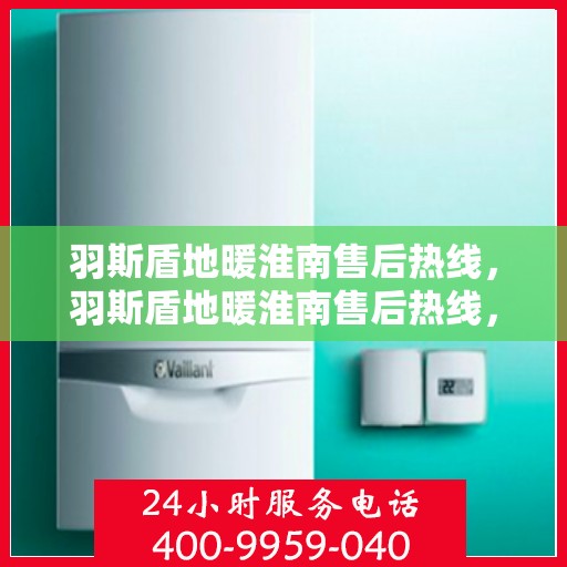 羽斯盾地暖淮南售后热线，羽斯盾地暖淮南售后热线，专业服务，温暖您的生活