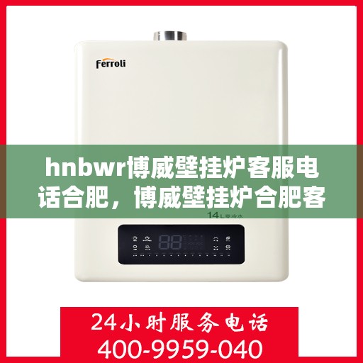 hnbwr博威壁挂炉客服电话合肥，博威壁挂炉合肥客服热线，专业解答，贴心服务