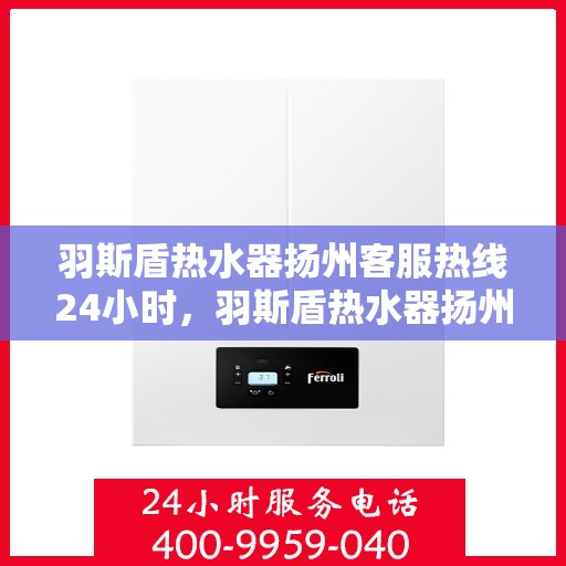 羽斯盾热水器扬州客服热线24小时，羽斯盾热水器扬州全天候客服热线，贴心服务随时在线