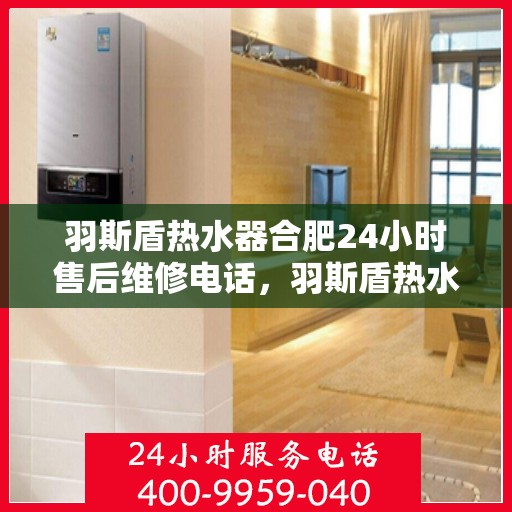羽斯盾热水器合肥24小时售后维修电话，羽斯盾热水器合肥全天候售后维修服务热线