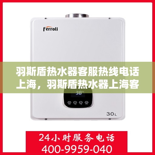 羽斯盾热水器客服热线电话上海，羽斯盾热水器上海客服热线电话