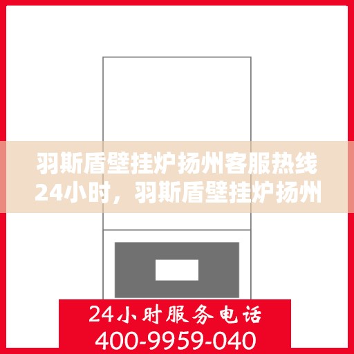 羽斯盾壁挂炉扬州客服热线24小时，羽斯盾壁挂炉扬州客服热线全天候服务，温暖守护您的家！