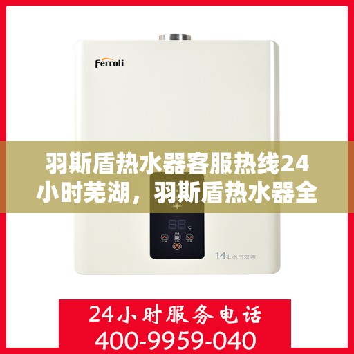 羽斯盾热水器客服热线24小时芜湖，羽斯盾热水器全天候客服热线，服务芜湖用户无忧