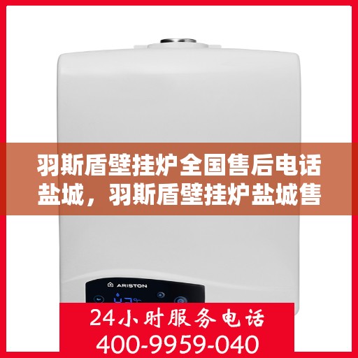 羽斯盾壁挂炉全国售后电话盐城，羽斯盾壁挂炉盐城售后电话及维修服务全攻略